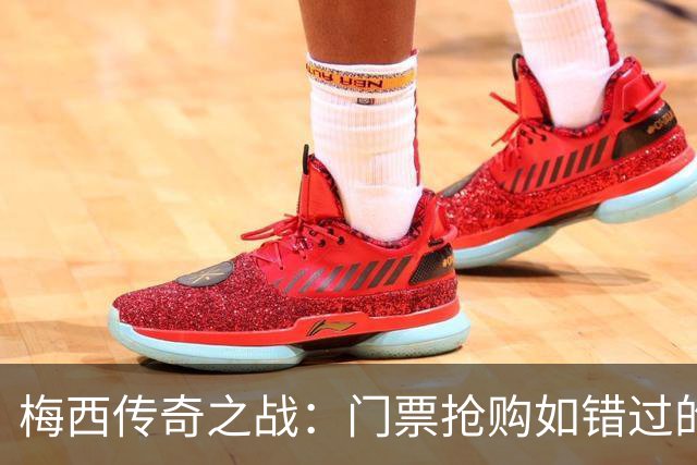 梅西传奇之战：门票抢购如错过的幽灵！