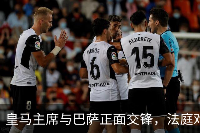 皇马主席与巴萨正面交锋，法庭戏码即将上演！