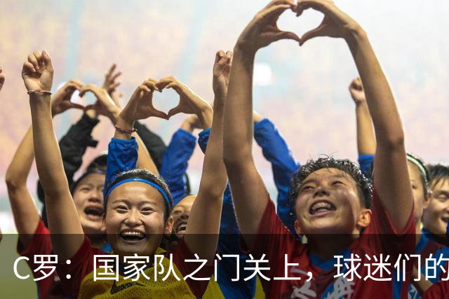 C罗：国家队之门关上，球迷们的无情审判